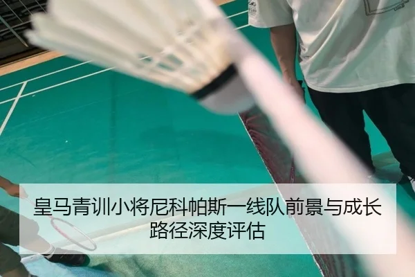 皇马青训小将尼科帕斯一线队前景与成长路径深度评估 | kaiyun