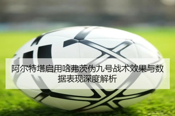 阿尔特塔启用哈弗茨伪九号战术效果与数据表现深度解析 | kaiyun