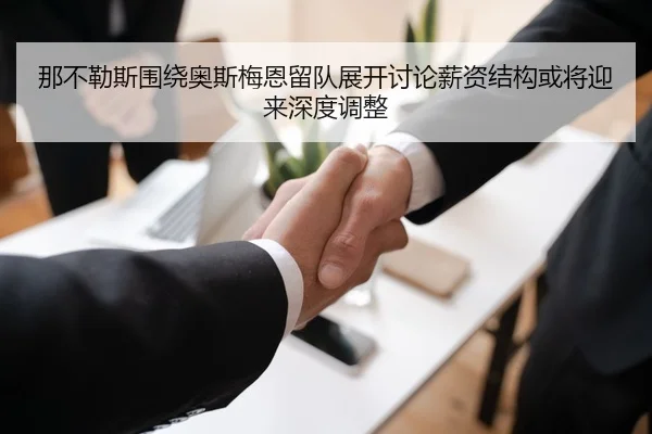 那不勒斯围绕奥斯梅恩留队展开讨论薪资结构或将迎来深度调整 | kaiyun