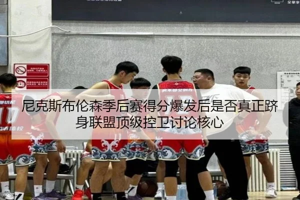 尼克斯布伦森季后赛得分爆发后是否真正跻身联盟顶级控卫讨论核心 | kaiyun