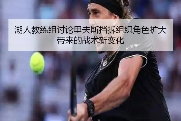 湖人教练组讨论里夫斯挡拆组织角色扩大带来的战术新变化（kaiyun）