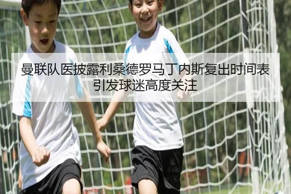 曼联队医披露利桑德罗马丁内斯复出时间表引发球迷高度关注 | kaiyun