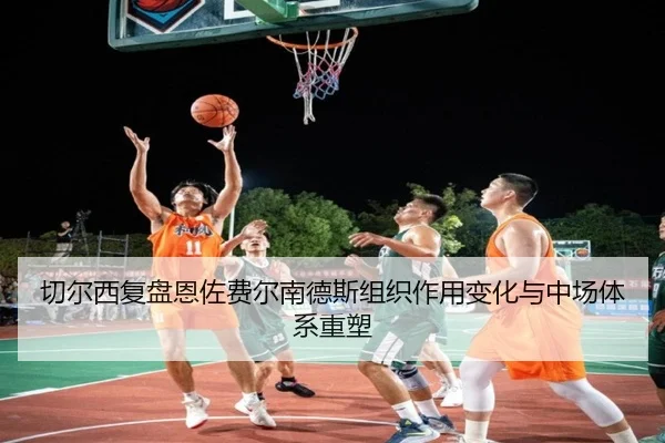 切尔西复盘恩佐费尔南德斯组织作用变化与中场体系重塑 | kaiyun