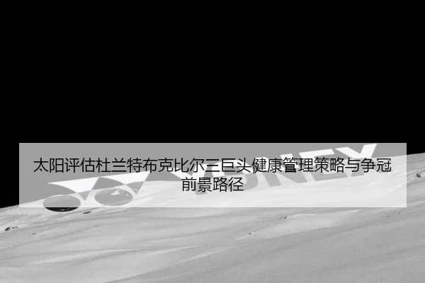 太阳评估杜兰特布克比尔三巨头健康管理策略与争冠前景路径 | kaiyun