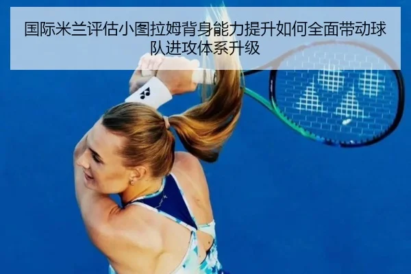 国际米兰评估小图拉姆背身能力提升如何全面带动球队进攻体系升级 | kaiyun