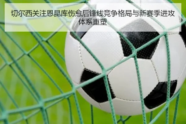 切尔西关注恩昆库伤愈后锋线竞争格局与新赛季进攻体系重塑 | kaiyun