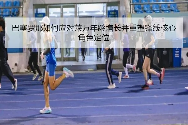 巴塞罗那如何应对莱万年龄增长并重塑锋线核心角色定位 | kaiyun