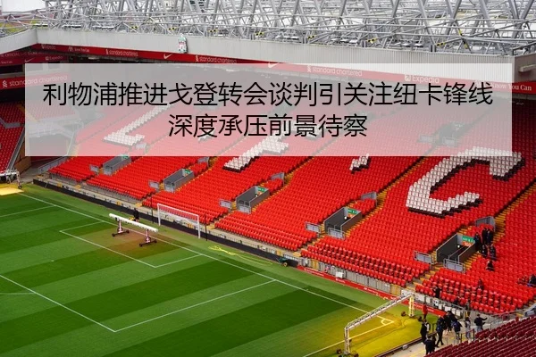 利物浦推进戈登转会谈判引关注纽卡锋线深度承压前景待察 | kaiyun