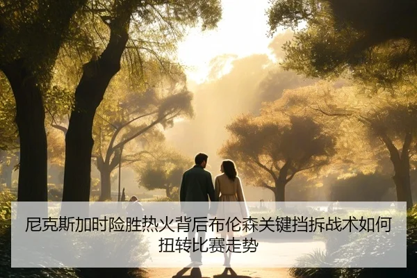 尼克斯加时险胜热火背后布伦森关键挡拆战术如何扭转比赛走势 | kaiyun